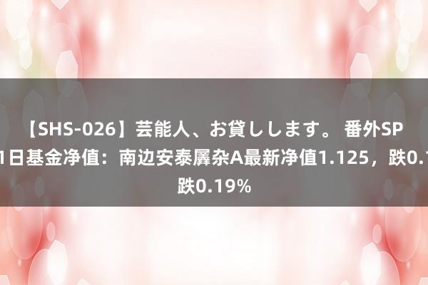【SHS-026】芸能人、お貸しします。 番外SP 8月1日基金净值：南边安泰羼杂A最新净值1.125，跌0.19%