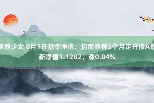 萝莉少女 8月1日基金净值：招商添德3个月定开债A最新净值1.1282，涨0.04%