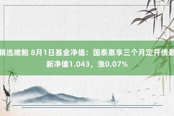 精选嫩鲍 8月1日基金净值：国泰惠享三个月定开债最新净值1.043，涨0.07%