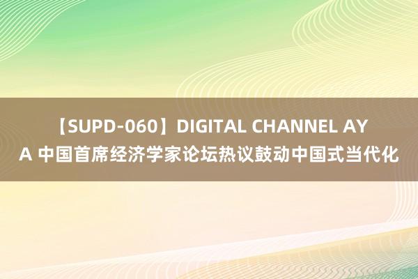 【SUPD-060】DIGITAL CHANNEL AYA 中国首席经济学家论坛热议鼓动中国式当代化