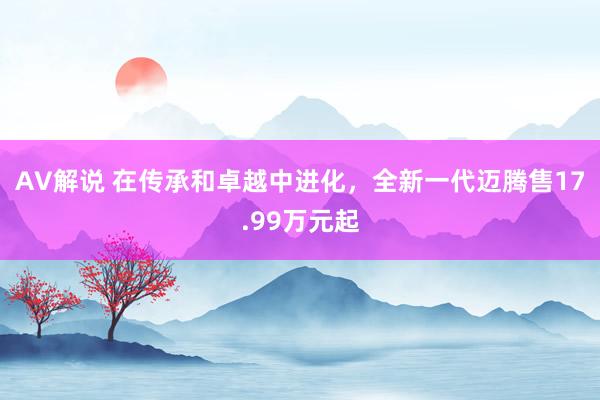 AV解说 在传承和卓越中进化，全新一代迈腾售17.99万元起