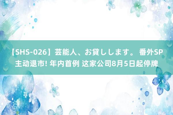 【SHS-026】芸能人、お貸しします。 番外SP 主动退市! 年内首例 这家公司8月5日起停牌