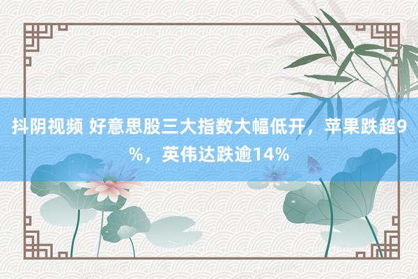 抖阴视频 好意思股三大指数大幅低开，苹果跌超9%，英伟达跌逾14%