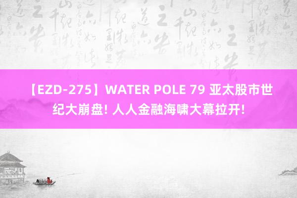【EZD-275】WATER POLE 79 亚太股市世纪大崩盘! 人人金融海啸大幕拉开!