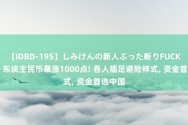 【IDBD-195】しみけんの新人ぶった斬りFUCK 6本番 东谈主民币暴涨1000点! 各人插足避险样式, 资金首选中国