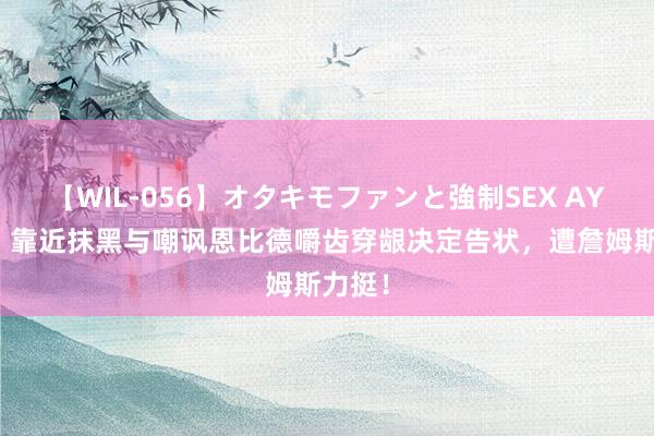 【WIL-056】オタキモファンと強制SEX AYA 曝！靠近抹黑与嘲讽恩比德嚼齿穿龈决定告状，遭詹姆斯力挺！