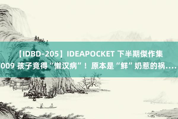 【IDBD-205】IDEAPOCKET 下半期傑作集2009 孩子竟得“懒汉病”！原本是“鲜”奶惹的祸……