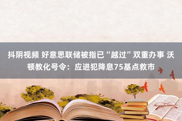 抖阴视频 好意思联储被指已“越过”双重办事 沃顿教化号令：应进犯降息75基点救市