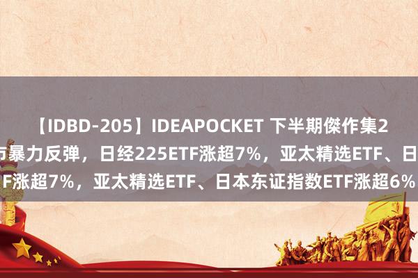 【IDBD-205】IDEAPOCKET 下半期傑作集2009 ETF午评 | 亚太股市暴力反弹，日经225ETF涨超7%，亚太精选ETF、日本东证指数ETF涨超6%
