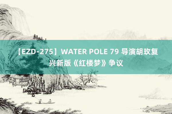【EZD-275】WATER POLE 79 导演胡玫复兴新版《红楼梦》争议