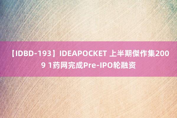 【IDBD-193】IDEAPOCKET 上半期傑作集2009 1药网完成Pre-IPO轮融资