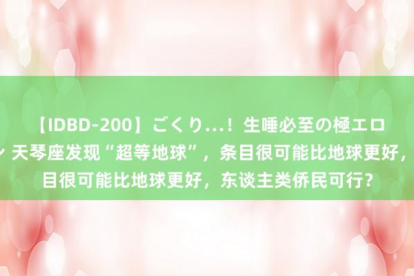 【IDBD-200】ごくり…！生唾必至の極エロボディセレクション 天琴座发现“超等地球”，条目很可能比地球更好，东谈主类侨民可行？