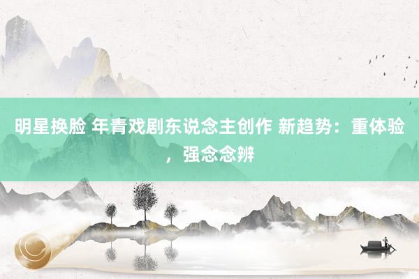 明星换脸 年青戏剧东说念主创作 新趋势：重体验，强念念辨