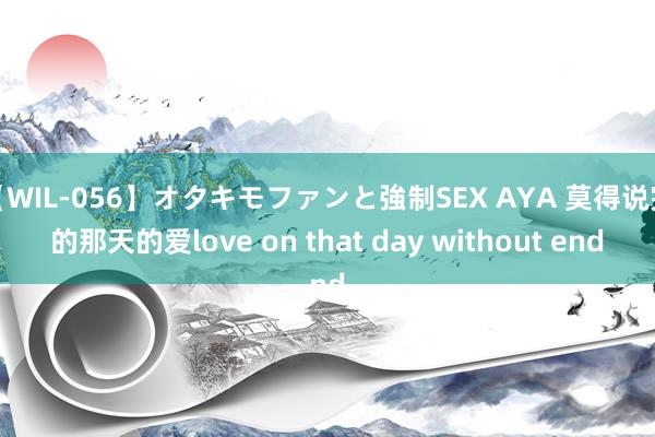 【WIL-056】オタキモファンと強制SEX AYA 莫得说完的那天的爱love on that day without end