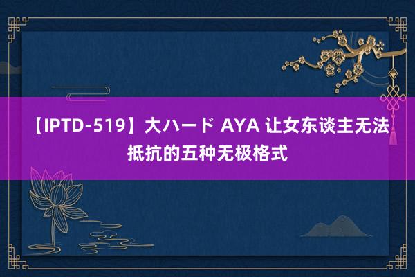 【IPTD-519】大ハード AYA 让女东谈主无法抵抗的五种无极格式