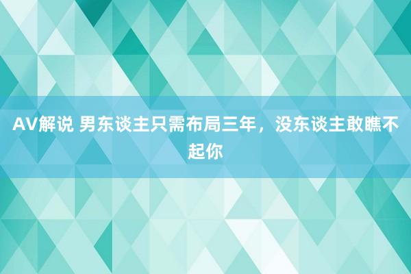 AV解说 男东谈主只需布局三年，没东谈主敢瞧不起你