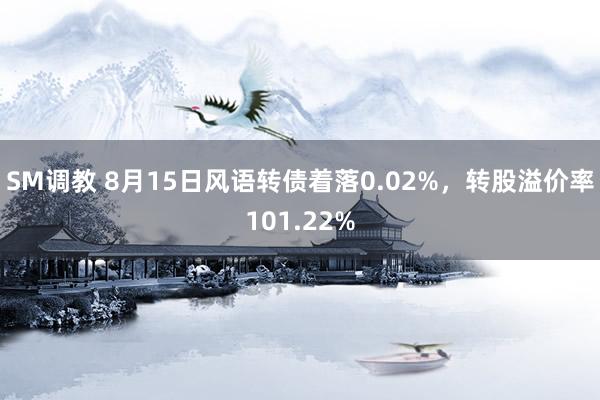 SM调教 8月15日风语转债着落0.02%，转股溢价率101.22%