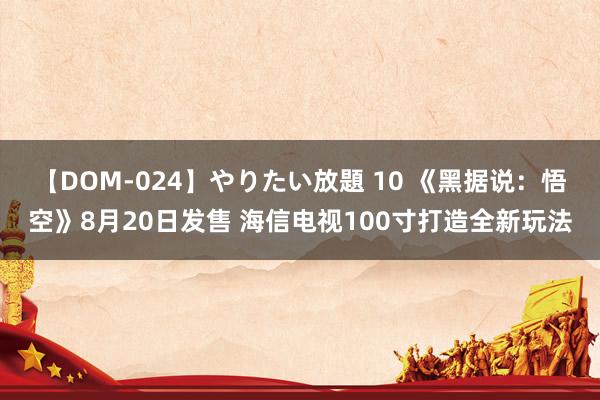 【DOM-024】やりたい放題 10 《黑据说：悟空》8月20日发售 海信电视100寸打造全新玩法