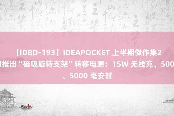 【IDBD-193】IDEAPOCKET 上半期傑作集2009 倍想推出“磁吸旋转支架”转移电源：15W 无线充、5000 毫安时