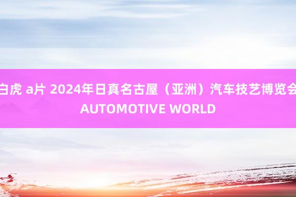 白虎 a片 2024年日真名古屋（亚洲）汽车技艺博览会AUTOMOTIVE WORLD