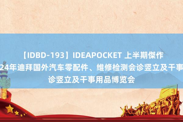 【IDBD-193】IDEAPOCKET 上半期傑作集2009 2024年迪拜国外汽车零配件、维修检测会诊竖立及干事用品博览会