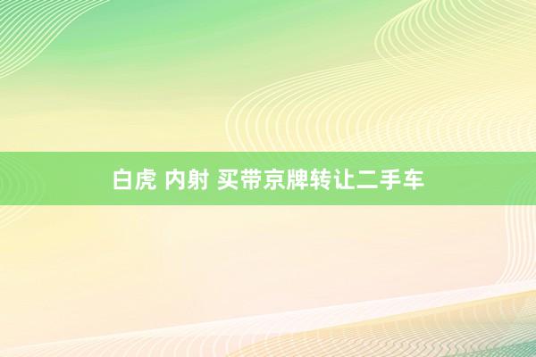 白虎 内射 买带京牌转让二手车