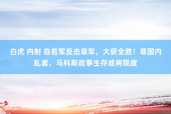 白虎 内射 自若军反击菲军，大获全胜！菲国内乱套，马科斯政事生存或将限度