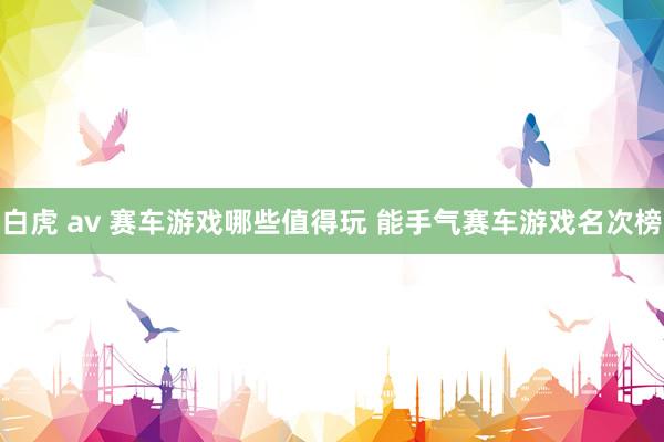 白虎 av 赛车游戏哪些值得玩 能手气赛车游戏名次榜