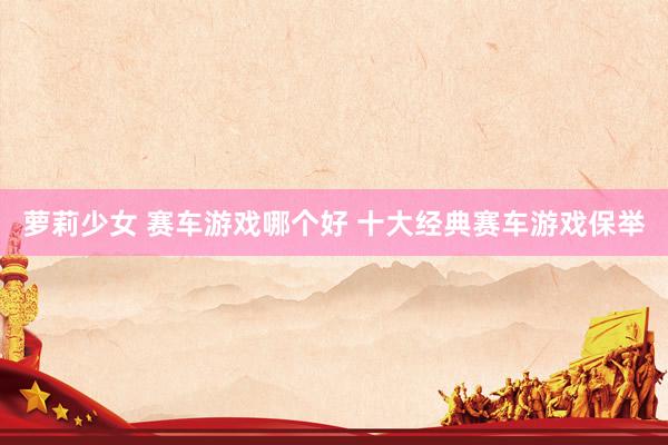 萝莉少女 赛车游戏哪个好 十大经典赛车游戏保举