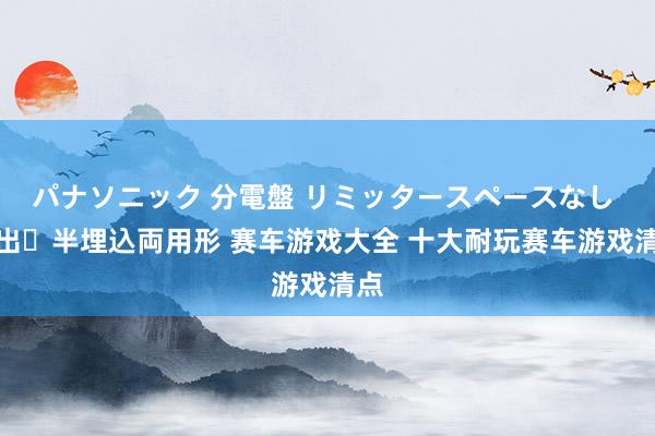 パナソニック 分電盤 リミッタースペースなし 露出・半埋込両用形 赛车游戏大全 十大耐玩赛车游戏清点