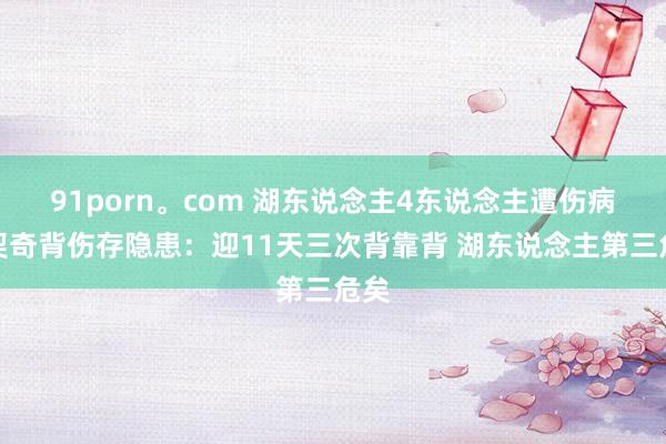 91porn。com 湖东说念主4东说念主遭伤病东契奇背伤存隐患：迎11天三次背靠背 湖东说念主第三危矣