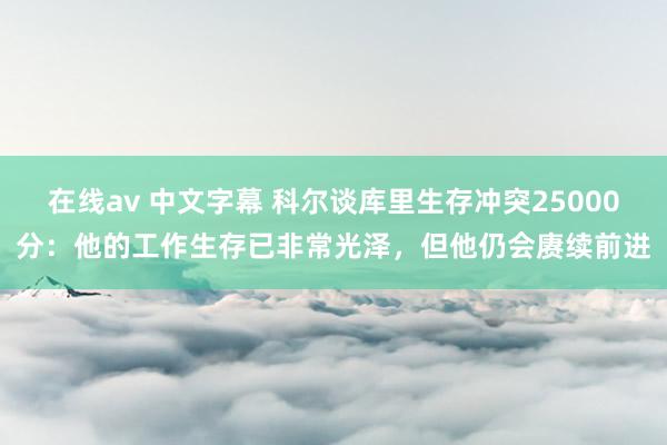 在线av 中文字幕 科尔谈库里生存冲突25000分：他的工作生存已非常光泽，但他仍会赓续前进