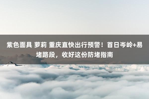 紫色面具 萝莉 重庆直快出行预警！首日岑岭+易堵路段，收好这份防堵指南