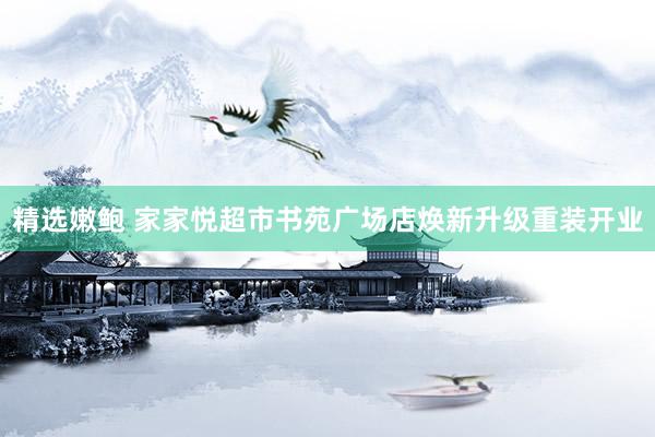 精选嫩鲍 家家悦超市书苑广场店焕新升级重装开业