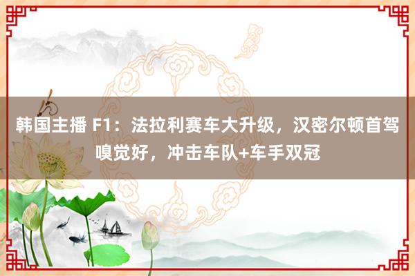 韩国主播 F1：法拉利赛车大升级，汉密尔顿首驾嗅觉好，冲击车队+车手双冠