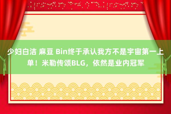 少妇白洁 麻豆 Bin终于承认我方不是宇宙第一上单！米勒传颂BLG，依然是业内冠军