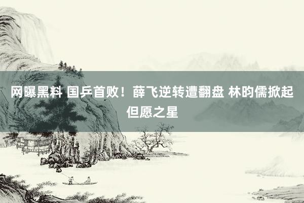 网曝黑料 国乒首败！薛飞逆转遭翻盘 林昀儒掀起但愿之星