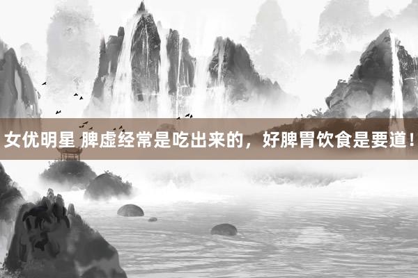 女优明星 脾虚经常是吃出来的，好脾胃饮食是要道！