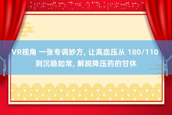 VR视角 一张专调妙方， 让高血压从 180/110 到沉稳如常， 解脱降压药的甘休