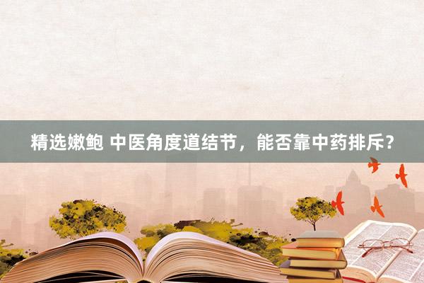 精选嫩鲍 中医角度道结节，能否靠中药排斥？