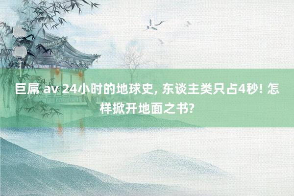 巨屌 av 24小时的地球史， 东谈主类只占4秒! 怎样掀开地面之书?