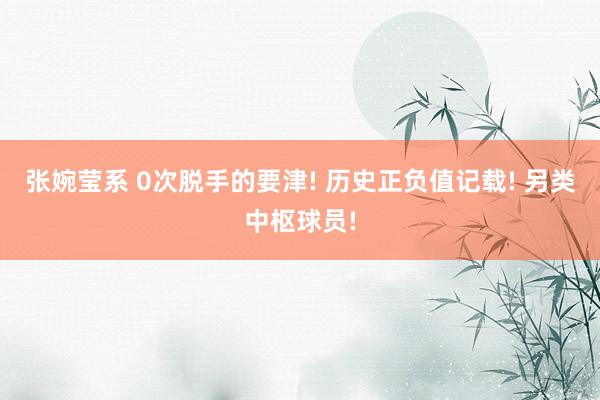 张婉莹系 0次脱手的要津! 历史正负值记载! 另类中枢球员!