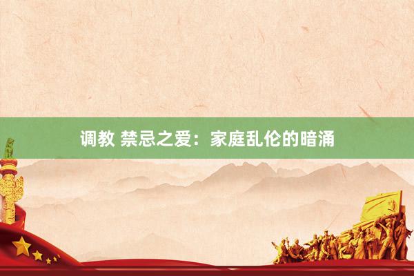 调教 禁忌之爱：家庭乱伦的暗涌