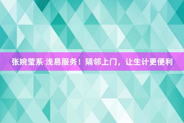 张婉莹系 浅易服务！隔邻上门，让生计更便利