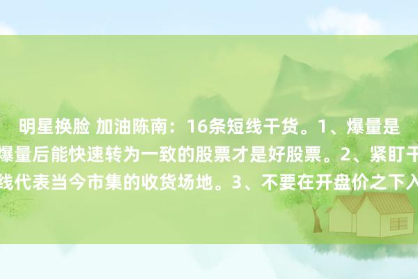 明星换脸 加油陈南：16条短线干货。1、爆量是磨砺好股票的试金石，在爆量后能快速转为一致的股票才是好股票。2、紧盯干线，因为干线代表当今市集的收货场地。3、不要在开盘价之下入场，因为短线只作念上升趋势。4、...