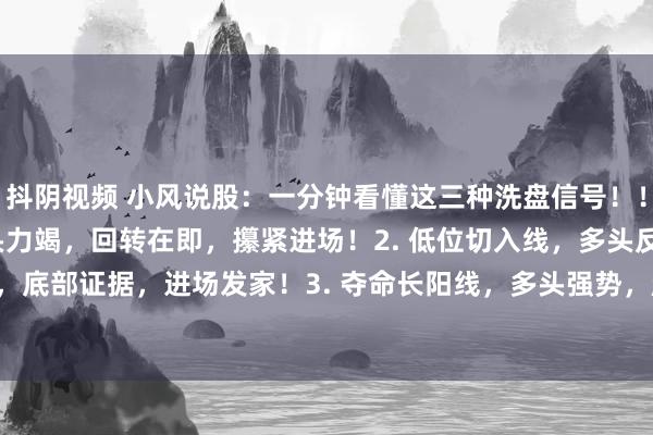 抖阴视频 小风说股：一分钟看懂这三种洗盘信号！！！ 1. 下落至极线，空头力竭，回转在即，攥紧进场！2. 低位切入线，多头反击，底部证据，进场发家！3. 夺命长阳线，多头强势，趋势逆转，占据上风！#洗盘...