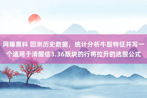 网曝黑料 回测历史数据，统计分析牛股特征并写一个适用于清醒信3.36版块的行将拉升的选股公式