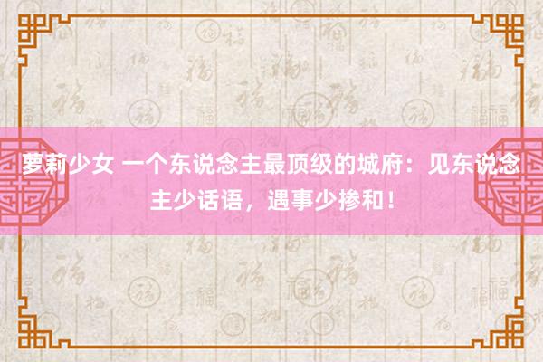 萝莉少女 一个东说念主最顶级的城府：见东说念主少话语，遇事少掺和！