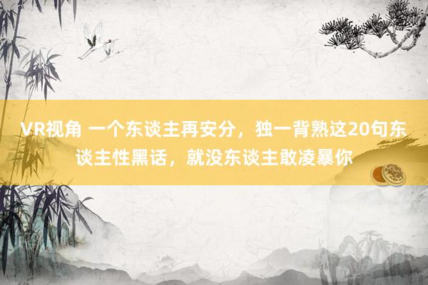 VR视角 一个东谈主再安分，独一背熟这20句东谈主性黑话，就没东谈主敢凌暴你