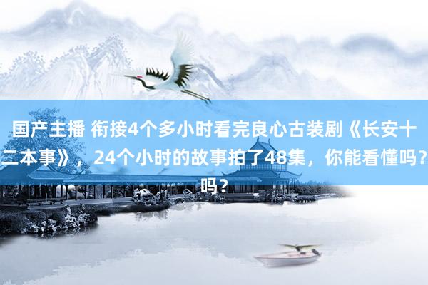 国产主播 衔接4个多小时看完良心古装剧《长安十二本事》，24个小时的故事拍了48集，你能看懂吗？